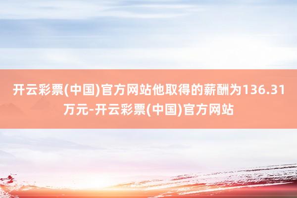 开云彩票(中国)官方网站他取得的薪酬为136.31万元-开云彩票(中国)官方网站