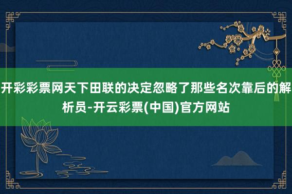 开彩彩票网天下田联的决定忽略了那些名次靠后的解析员-开云彩票(中国)官方网站