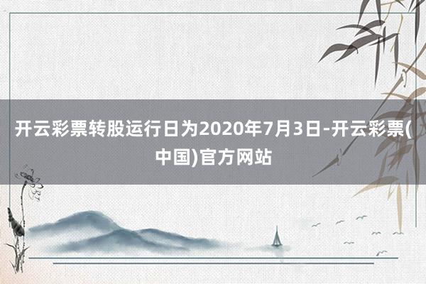 开云彩票转股运行日为2020年7月3日-开云彩票(中国)官方网站