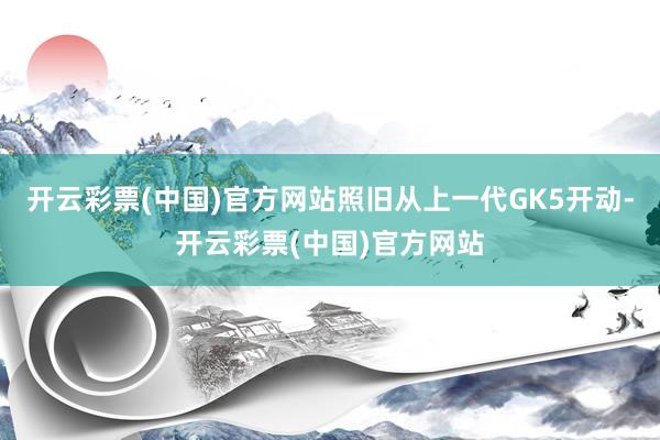 开云彩票(中国)官方网站照旧从上一代GK5开动-开云彩票(中国)官方网站