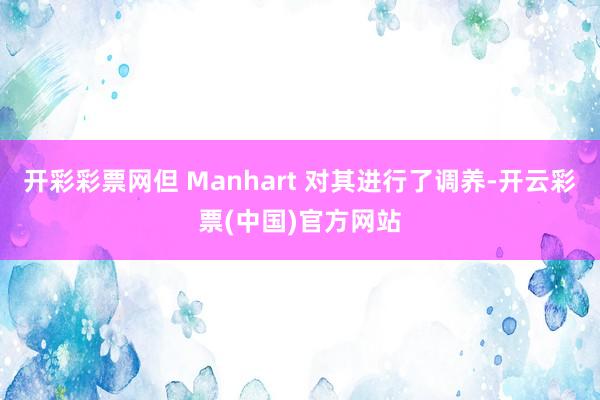 开彩彩票网但 Manhart 对其进行了调养-开云彩票(中国)官方网站