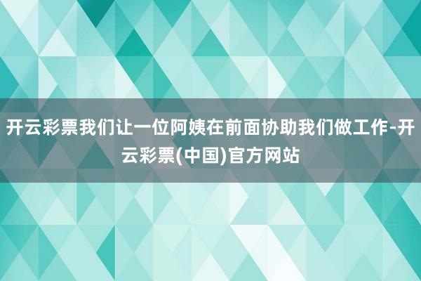 开云彩票我们让一位阿姨在前面协助我们做工作-开云彩票(中国)官方网站