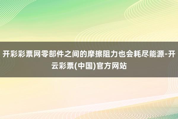 开彩彩票网零部件之间的摩擦阻力也会耗尽能源-开云彩票(中国)官方网站