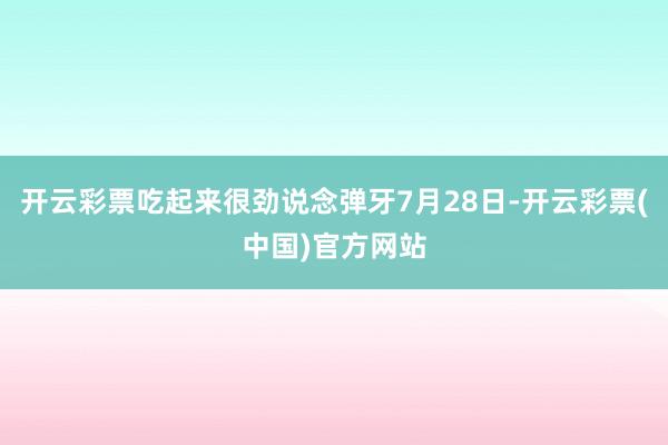 开云彩票吃起来很劲说念弹牙7月28日-开云彩票(中国)官方网站