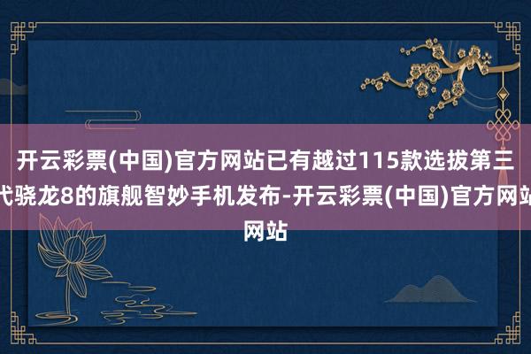 开云彩票(中国)官方网站已有越过115款选拔第三代骁龙8的旗舰智妙手机发布-开云彩票(中国)官方网站