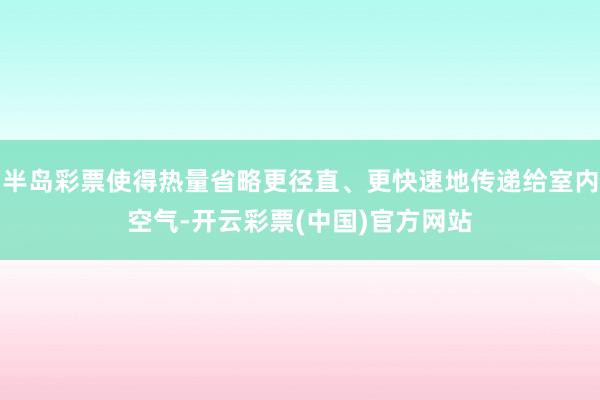 半岛彩票使得热量省略更径直、更快速地传递给室内空气-开云彩票(中国)官方网站