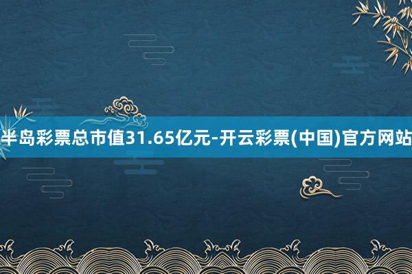 半岛彩票总市值31.65亿元-开云彩票(中国)官方网站