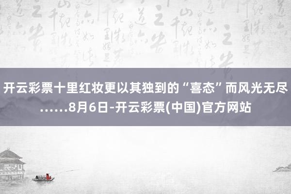 开云彩票十里红妆更以其独到的“喜态”而风光无尽……8月6日-开云彩票(中国)官方网站