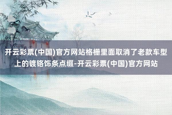 开云彩票(中国)官方网站格栅里面取消了老款车型上的镀铬饰条点缀-开云彩票(中国)官方网站