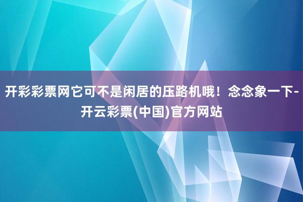 开彩彩票网它可不是闲居的压路机哦！念念象一下-开云彩票(中国)官方网站