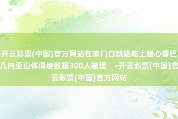 开云彩票(中国)官方网站在家门口就能吃上暖心餐巴布亚新几内亚山体滑坡致超300人被埋    -开云彩票(中国)官方网站