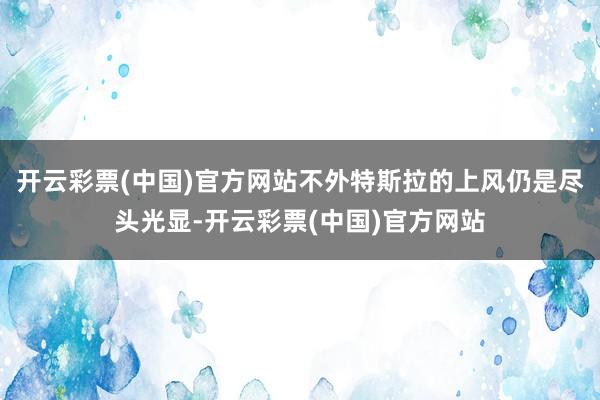 开云彩票(中国)官方网站不外特斯拉的上风仍是尽头光显-开云彩票(中国)官方网站