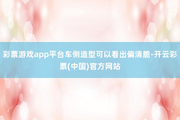 彩票游戏app平台车侧造型可以看出偏清脆-开云彩票(中国)官方网站