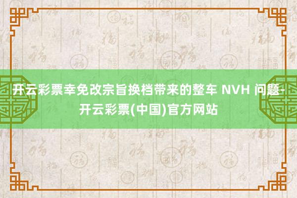 开云彩票幸免改宗旨换档带来的整车 NVH 问题-开云彩票(中国)官方网站