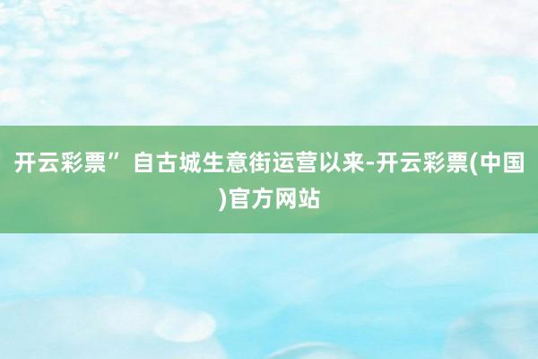 开云彩票” 自古城生意街运营以来-开云彩票(中国)官方网站