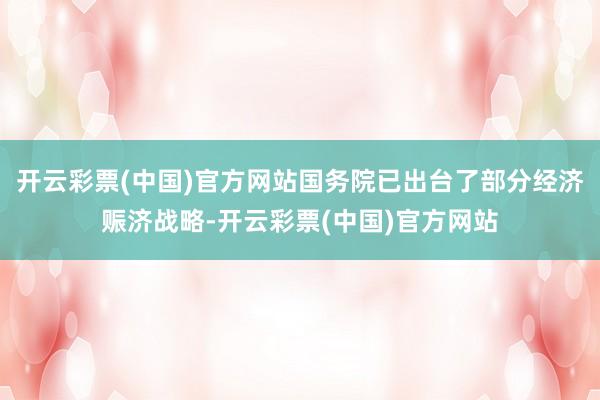 开云彩票(中国)官方网站国务院已出台了部分经济赈济战略-开云彩票(中国)官方网站