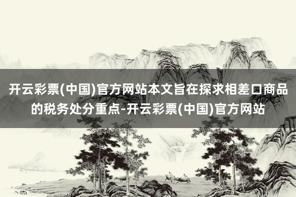 开云彩票(中国)官方网站本文旨在探求相差口商品的税务处分重点-开云彩票(中国)官方网站