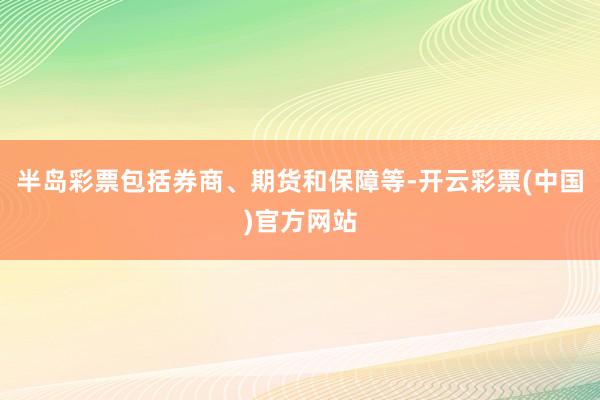 半岛彩票包括券商、期货和保障等-开云彩票(中国)官方网站