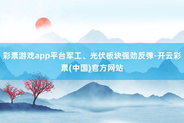 彩票游戏app平台军工、光伏板块强劲反弹-开云彩票(中国)官方网站