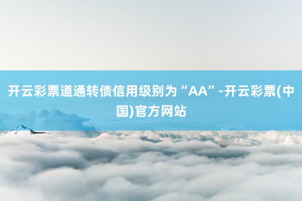 开云彩票道通转债信用级别为“AA”-开云彩票(中国)官方网站