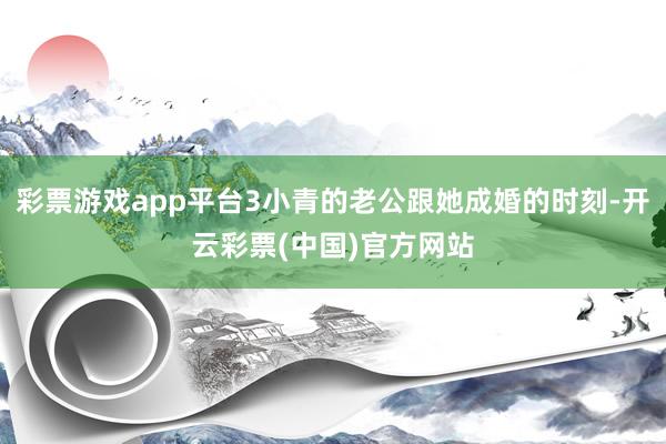 彩票游戏app平台3小青的老公跟她成婚的时刻-开云彩票(中国)官方网站