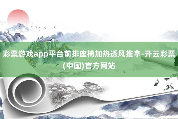 彩票游戏app平台前排座椅加热透风推拿-开云彩票(中国)官方网站