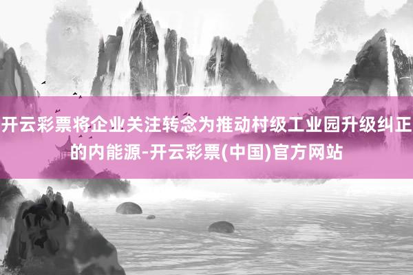 开云彩票将企业关注转念为推动村级工业园升级纠正的内能源-开云彩票(中国)官方网站