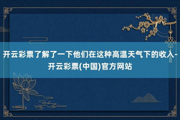 开云彩票了解了一下他们在这种高温天气下的收入-开云彩票(中国)官方网站