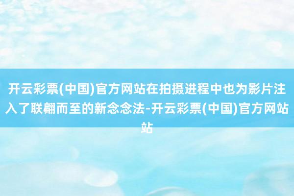 开云彩票(中国)官方网站在拍摄进程中也为影片注入了联翩而至的新念念法-开云彩票(中国)官方网站