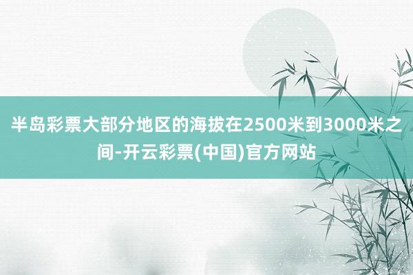 半岛彩票大部分地区的海拔在2500米到3000米之间-开云彩票(中国)官方网站