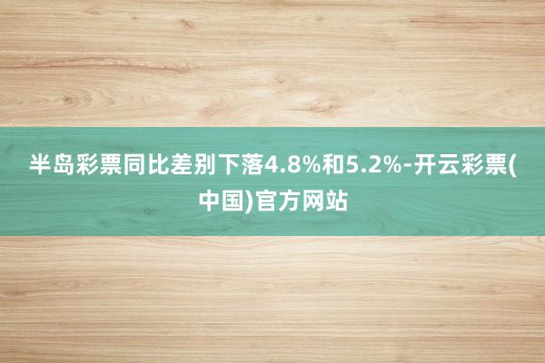 半岛彩票同比差别下落4.8%和5.2%-开云彩票(中国)官方网站