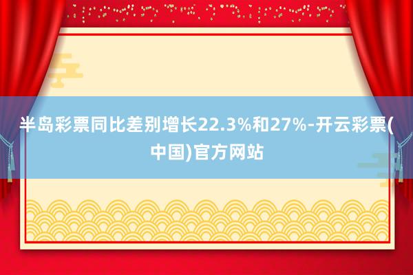 半岛彩票同比差别增长22.3%和27%-开云彩票(中国)官方网站