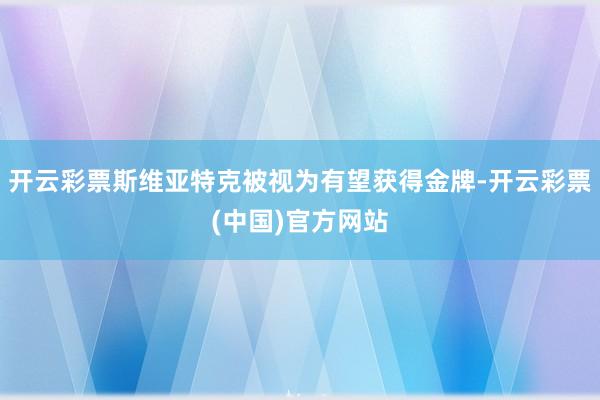 开云彩票斯维亚特克被视为有望获得金牌-开云彩票(中国)官方网站