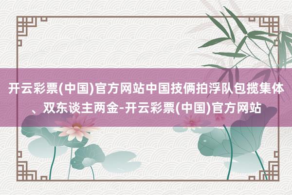 开云彩票(中国)官方网站中国技俩拍浮队包揽集体、双东谈主两金-开云彩票(中国)官方网站