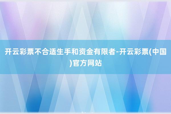 开云彩票不合适生手和资金有限者-开云彩票(中国)官方网站