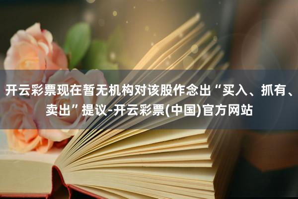 开云彩票现在暂无机构对该股作念出“买入、抓有、卖出”提议-开云彩票(中国)官方网站