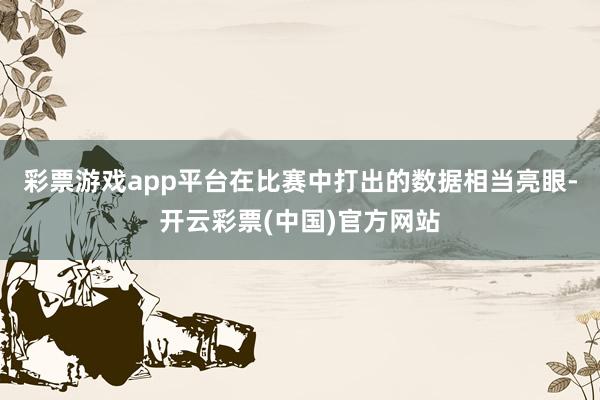 彩票游戏app平台在比赛中打出的数据相当亮眼-开云彩票(中国)官方网站