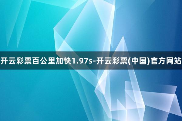 开云彩票百公里加快1.97s-开云彩票(中国)官方网站