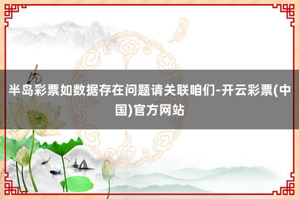 半岛彩票如数据存在问题请关联咱们-开云彩票(中国)官方网站