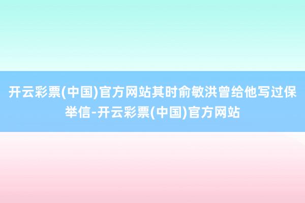 开云彩票(中国)官方网站其时俞敏洪曾给他写过保举信-开云彩票(中国)官方网站