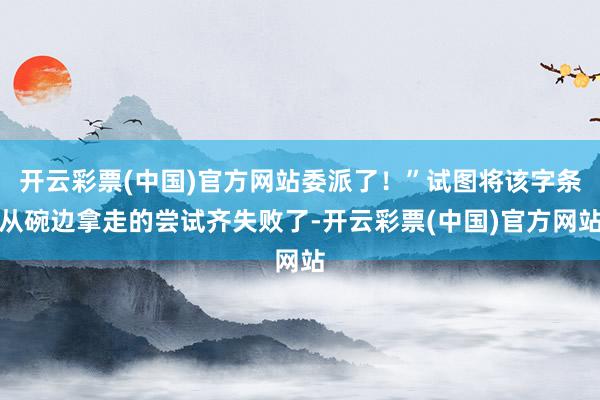 开云彩票(中国)官方网站委派了！”试图将该字条从碗边拿走的尝试齐失败了-开云彩票(中国)官方网站