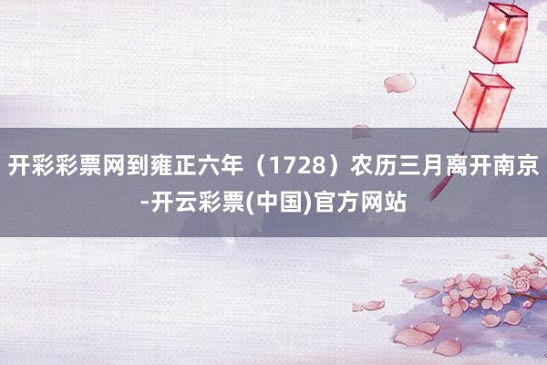 开彩彩票网到雍正六年（1728）农历三月离开南京-开云彩票(中国)官方网站