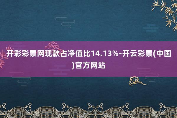 开彩彩票网现款占净值比14.13%-开云彩票(中国)官方网站