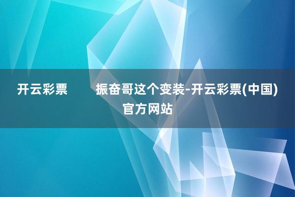 开云彩票        振奋哥这个变装-开云彩票(中国)官方网站