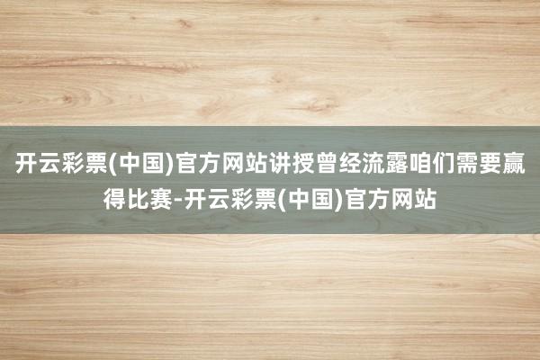 开云彩票(中国)官方网站讲授曾经流露咱们需要赢得比赛-开云彩票(中国)官方网站