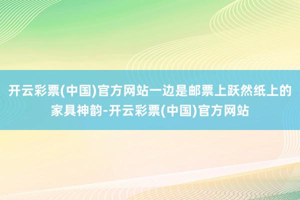 开云彩票(中国)官方网站一边是邮票上跃然纸上的家具神韵-开云彩票(中国)官方网站