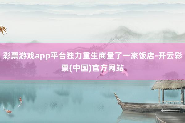 彩票游戏app平台独力重生商量了一家饭店-开云彩票(中国)官方网站