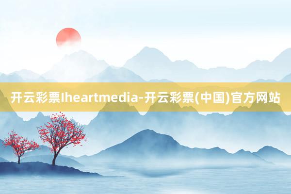 开云彩票Iheartmedia-开云彩票(中国)官方网站