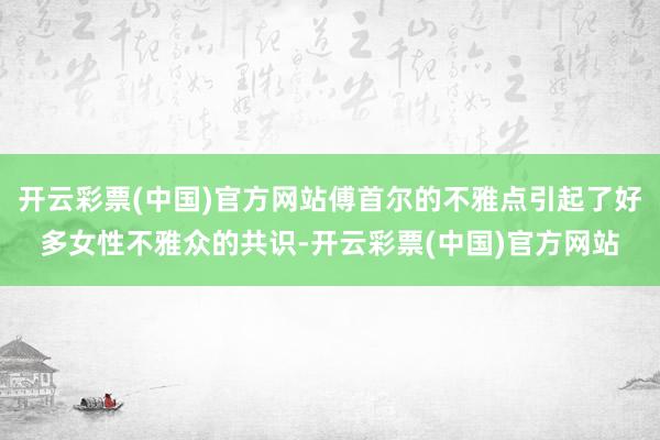 开云彩票(中国)官方网站傅首尔的不雅点引起了好多女性不雅众的共识-开云彩票(中国)官方网站