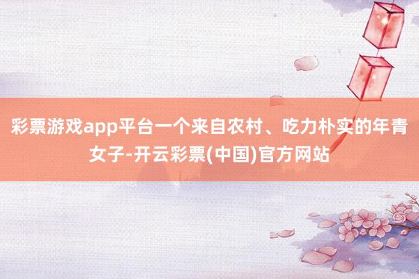 彩票游戏app平台一个来自农村、吃力朴实的年青女子-开云彩票(中国)官方网站